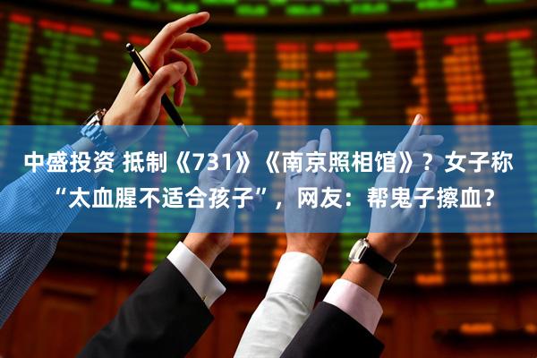 中盛投资 抵制《731》《南京照相馆》？女子称 “太血腥不适合孩子”，网友：帮鬼子擦血？
