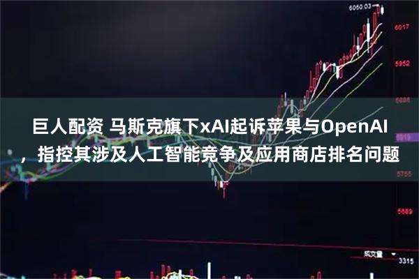 巨人配资 马斯克旗下xAI起诉苹果与OpenAI,指控其涉及人工智能竞争及应用商店排名问题