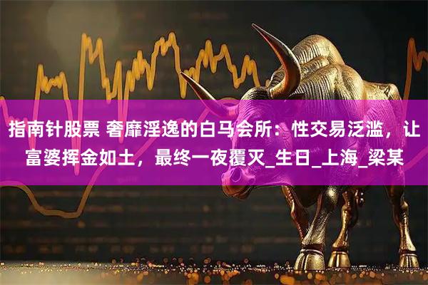 指南针股票 奢靡淫逸的白马会所：性交易泛滥，让富婆挥金如土，最终一夜覆灭_生日_上海_梁某