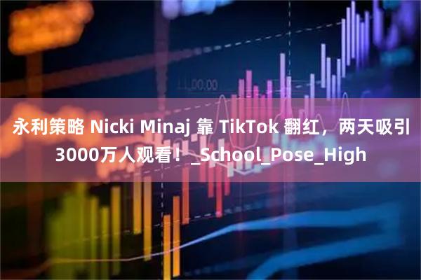 永利策略 Nicki Minaj 靠 TikTok 翻红，两天吸引3000万人观看！_School_Pose_High