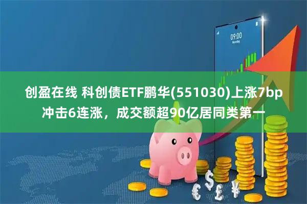 创盈在线 科创债ETF鹏华(551030)上涨7bp冲击6连涨，成交额超90亿居同类第一