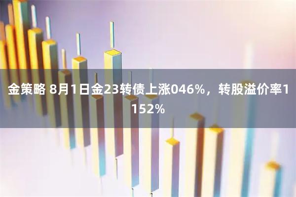 金策略 8月1日金23转债上涨046%，转股溢价率1152%