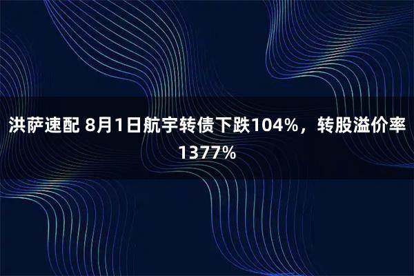 洪萨速配 8月1日航宇转债下跌104%，转股溢价率1377%
