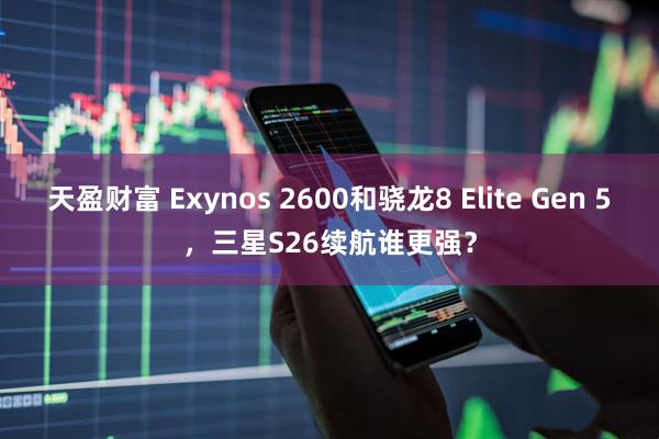 天盈财富 Exynos 2600和骁龙8 Elite Gen 5，三星S26续航谁更强？