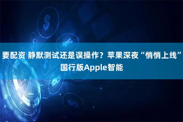 要配资 静默测试还是误操作?苹果深夜“悄悄上线”国行版Apple智能
