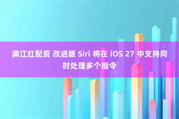 满江红配资 改进版 Siri 将在 iOS 27 中支持同时处理多个指令