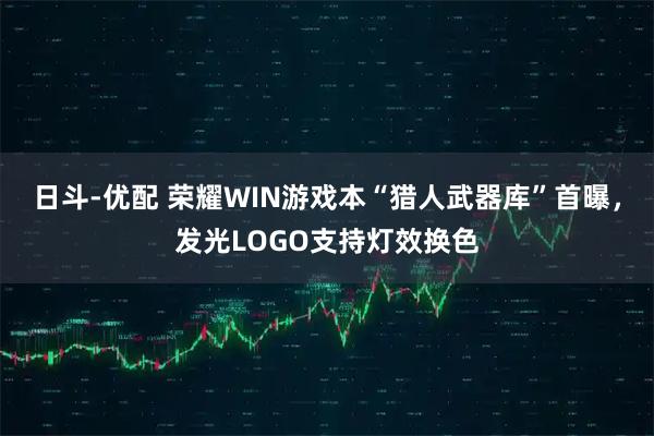 日斗-优配 荣耀WIN游戏本“猎人武器库”首曝,发光LOGO支持灯效换色