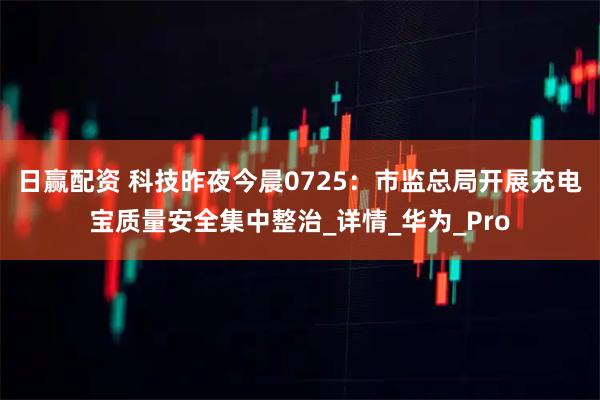 日赢配资 科技昨夜今晨0725：市监总局开展充电宝质量安全集中整治_详情_华为_Pro