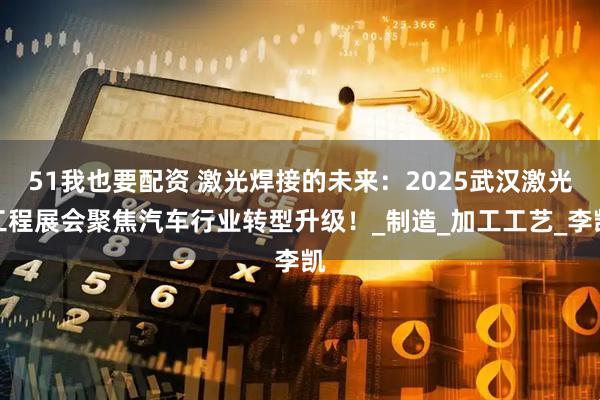 51我也要配资 激光焊接的未来：2025武汉激光工程展会聚焦汽车行业转型升级！_制造_加工工艺_李凯