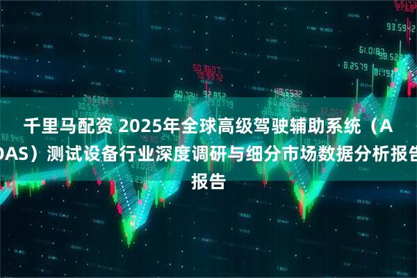 千里马配资 2025年全球高级驾驶辅助系统（ADAS）测试设备行业深度调研与细分市场数据分析报告