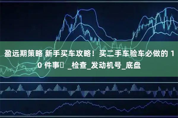 盈远期策略 新手买车攻略！买二手车验车必做的 10 件事️_检查_发动机号_底盘