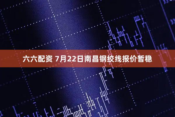 六六配资 7月22日南昌钢绞线报价暂稳