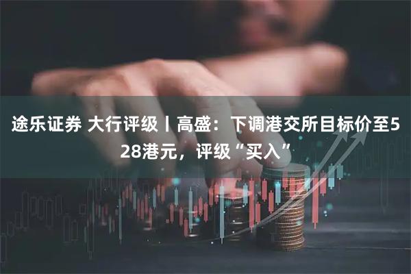 途乐证券 大行评级丨高盛：下调港交所目标价至528港元，评级“买入”