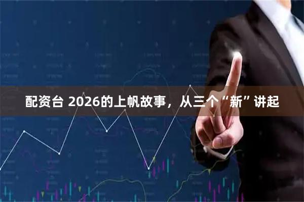 配资台 2026的上帆故事，从三个“新”讲起