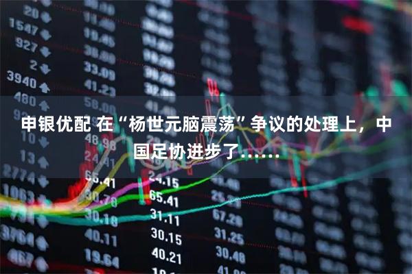 申银优配 在“杨世元脑震荡”争议的处理上，中国足协进步了……