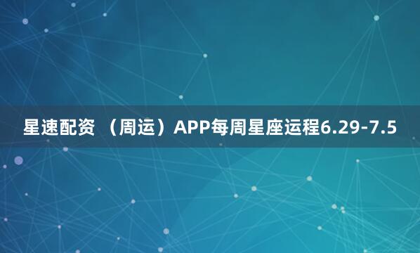 星速配资 （周运）APP每周星座运程6.29-7.5