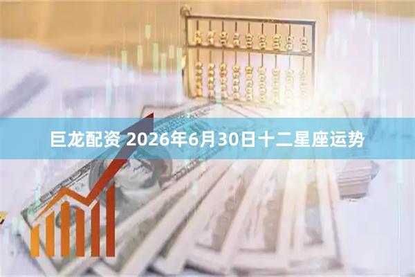 巨龙配资 2026年6月30日十二星座运势