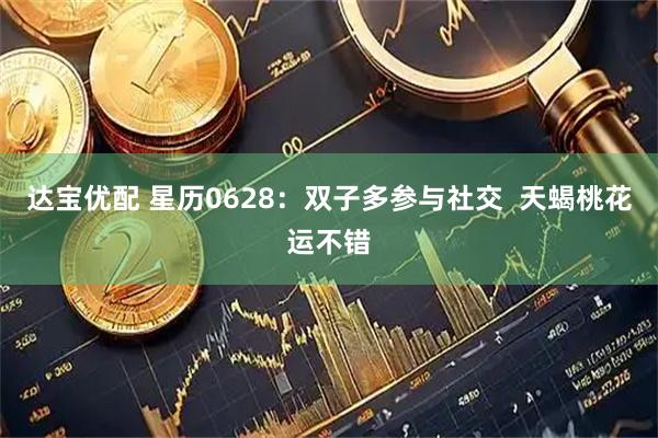 达宝优配 星历0628：双子多参与社交  天蝎桃花运不错