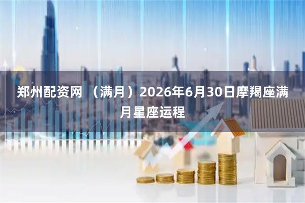 郑州配资网 （满月）2026年6月30日摩羯座满月星座运程