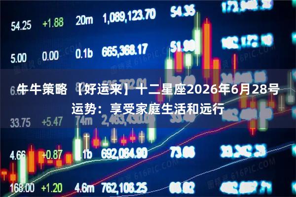 牛牛策略 【好运来】十二星座2026年6月28号运势：享受家庭生活和远行