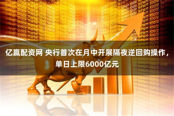 亿赢配资网 央行首次在月中开展隔夜逆回购操作，单日上限6000亿元