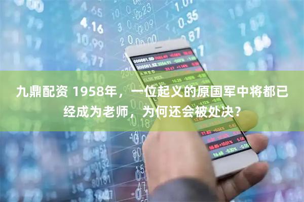九鼎配资 1958年，一位起义的原国军中将都已经成为老师，为何还会被处决？