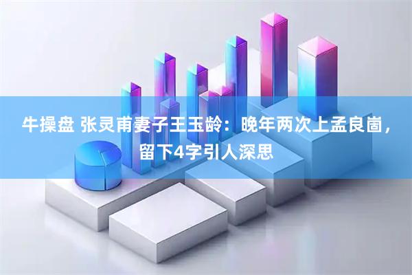 牛操盘 张灵甫妻子王玉龄：晚年两次上孟良崮，留下4字引人深思
