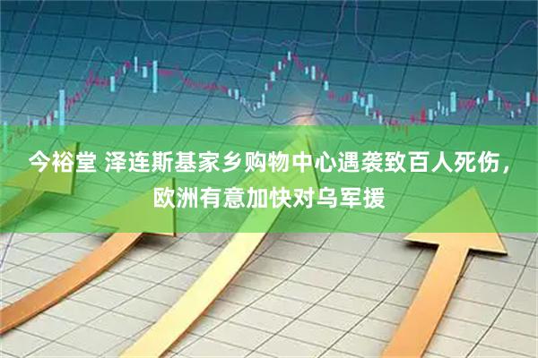 今裕堂 泽连斯基家乡购物中心遇袭致百人死伤，欧洲有意加快对乌军援