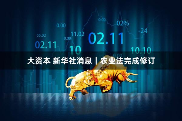 大资本 新华社消息｜农业法完成修订