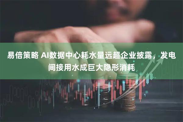 易倍策略 AI数据中心耗水量远超企业披露，发电间接用水成巨大隐形消耗
