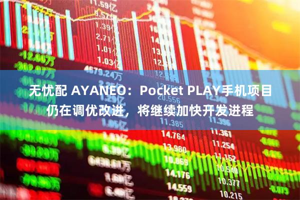 无忧配 AYANEO：Pocket PLAY手机项目仍在调优改进，将继续加快开发进程