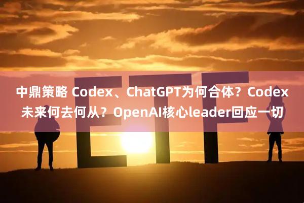 中鼎策略 Codex、ChatGPT为何合体？Codex未来何去何从？OpenAI核心leader回应一切